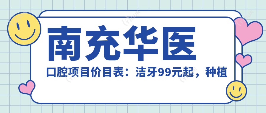 南充华医口腔项目价目表:洁牙99元起,种植牙6000元起,正畸1.5W元起