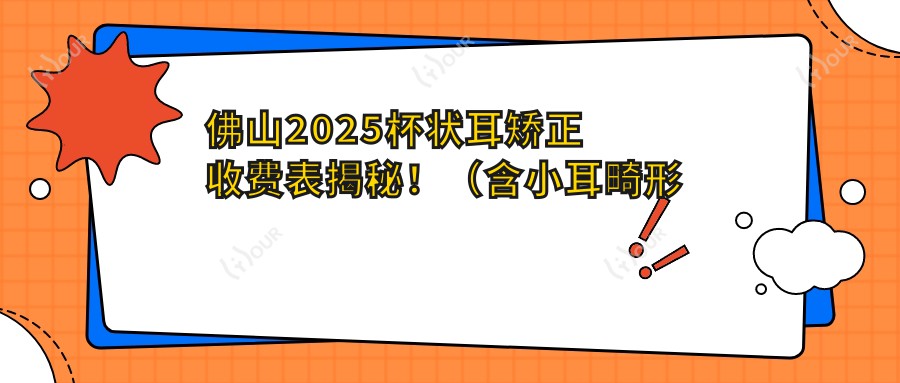 佛山2025杯状耳矫正收费表揭秘!(含小耳畸形矫正/耳部矫正修复价格收费表)
