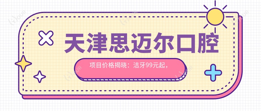 天津思迈尔口腔项目价格揭晓:洁牙99元起,种植牙8000元起,正畸1.5W元起