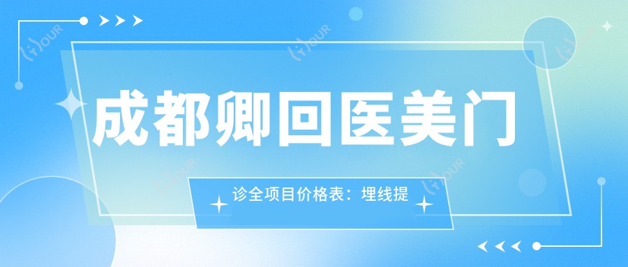 成都卿回医美门诊全项目价格表：埋线提升1800+|精细提眉2680+|双眼皮手术3999+