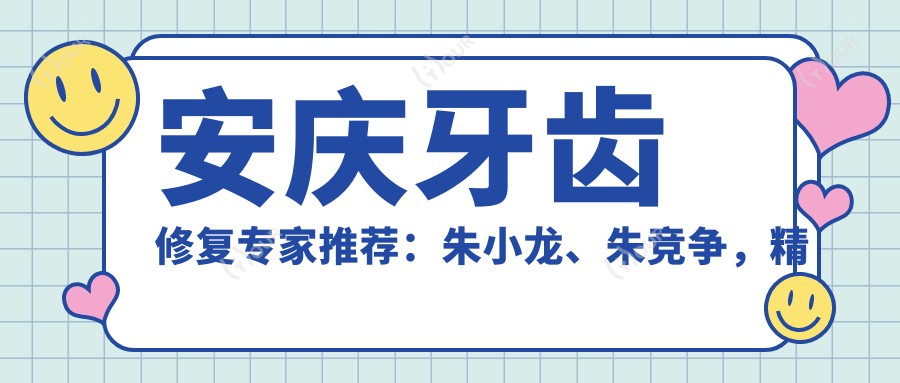安庆牙齿修复医生推荐:朱小龙、朱竞争,精通种植牙、固定义齿,重塑美丽笑容
