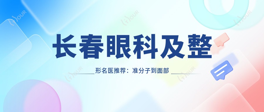 长春眼科及整形名医推荐:准分子到面部提升,医生名单揭晓