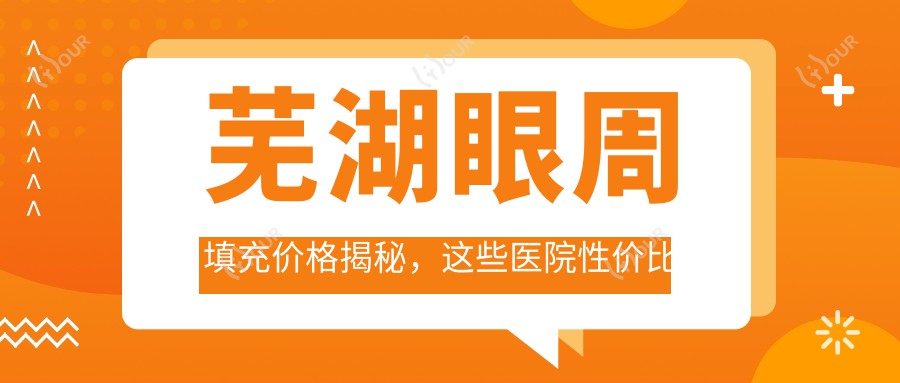 芜湖眼周填充价格揭秘,这些医院性价比高推荐!