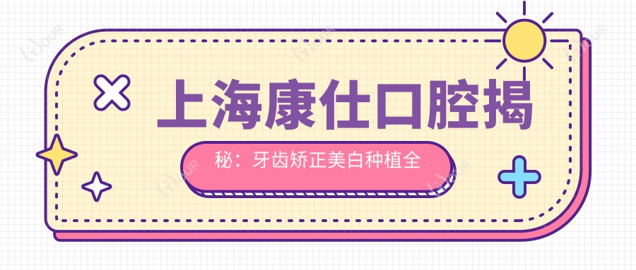 上海康仕口腔揭秘:牙齿矫正美白种植全攻略,价格透明一览表