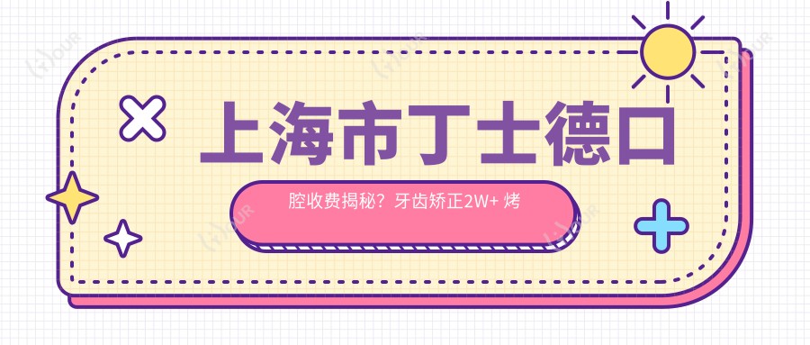 上海市丁士德口腔收费揭秘?牙齿矫正2W+ 烤瓷牙3K-8K 全瓷牙5K-1W