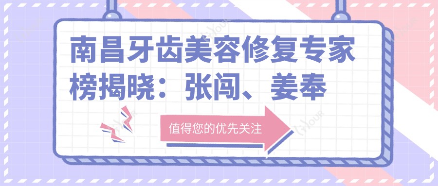 南昌牙齿美容修复医生榜揭晓：张闯、姜奉孝及费里西娅等医生备受推崇