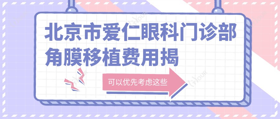 北京市爱仁眼科门诊部角膜移植费用揭秘?激光矫正约1.5W+ 白内障手术2W+ 干眼治疗套餐5K+