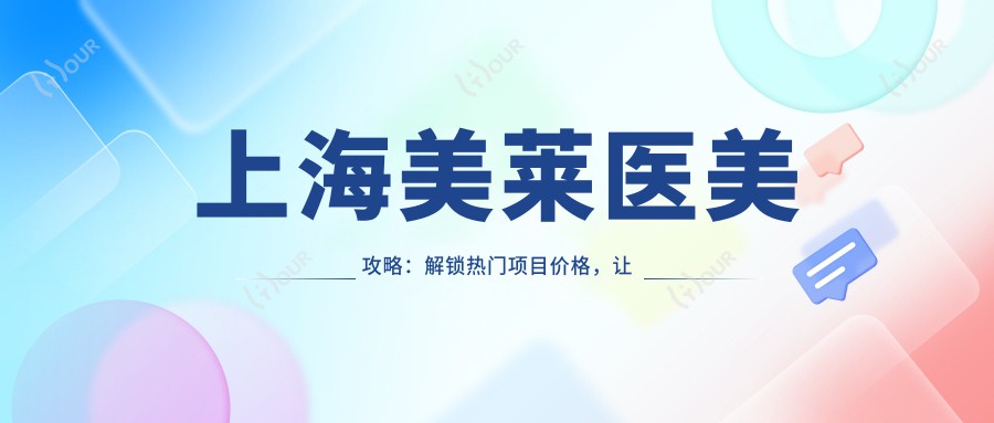 上海美莱医美攻略:解锁热门项目价格,让你的美丽不再设限