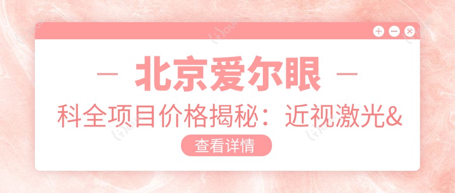 北京爱尔眼科全项目价格揭秘:近视激光&白内障手术&干眼治疗费用一览
