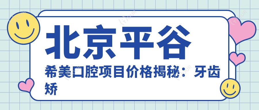 北京平谷希美口腔项目价格揭秘:牙齿矫正美白种植一网打尽