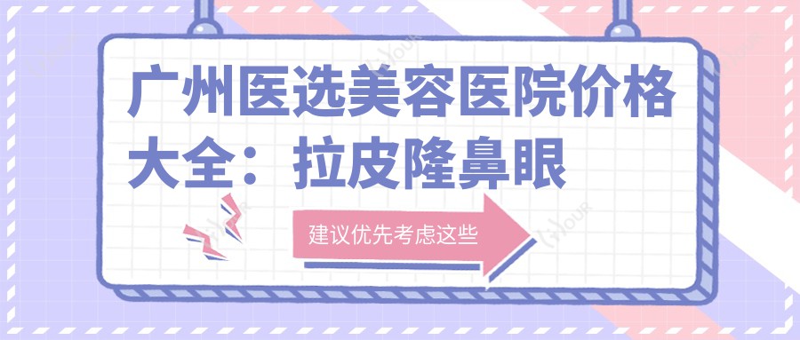 广州医选美容医院价格大全:拉皮隆鼻眼综合等细致项目费用明细,面部提升双眼皮低至?+