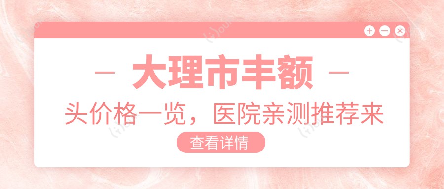 大理市丰额头价格一览，医院亲测推荐来啦！