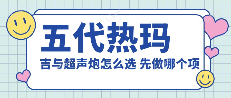 五代热玛吉与超声炮怎么选 先做哪个项目性价比更高
