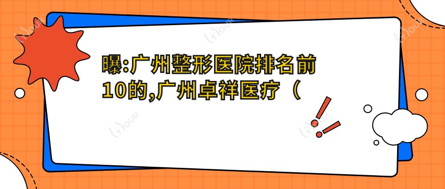 曝:广州整形医院排名前10的,广州卓祥医疗(睿清医美)/当代入选前三!