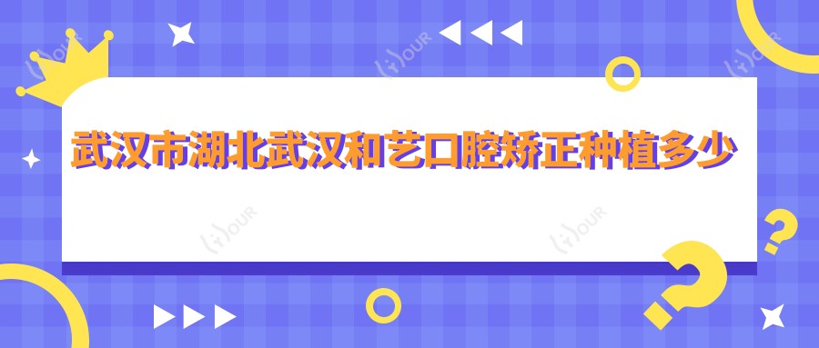 武汉市湖北武汉和艺口腔矫正种植多少钱？隐形矫正2W+ 种植牙8K-1.5W 美白套餐3K起