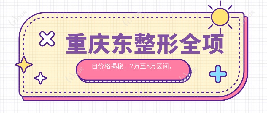 重庆东整形全项目价格揭秘:2万至5万区间,性价比优选,安心变好看无负担!