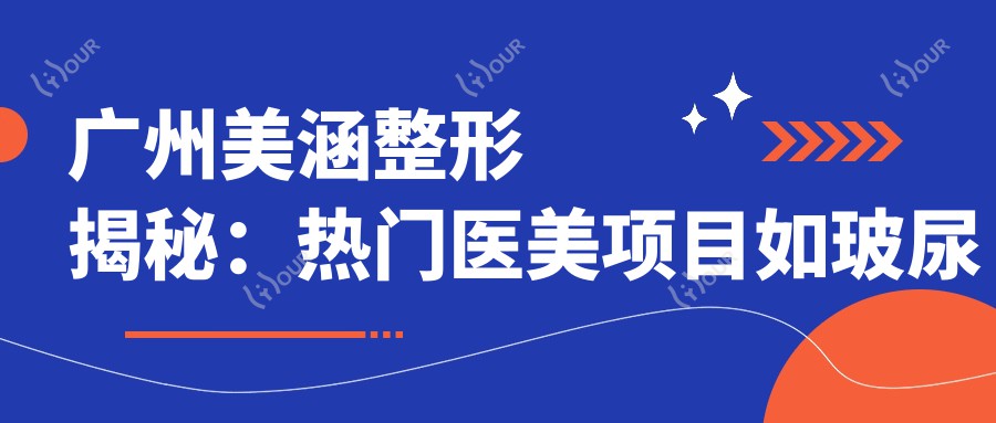 广州美涵整形揭秘:热门医美项目如玻尿酸隆鼻价格全览