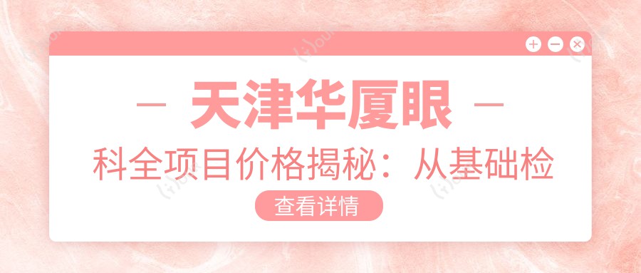 天津华厦眼科全项目价格揭秘：从基础检查到高端治疗，详尽费用表9800元起