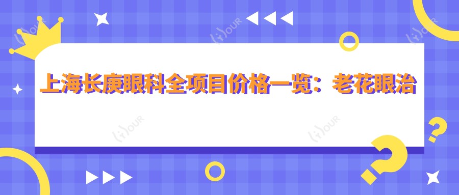 上海长庚眼科全项目价格一览:老花眼治疗|白内障手术|全飞秒近视矫正+散光方案|ICL晶体植入|近视治疗费用详解