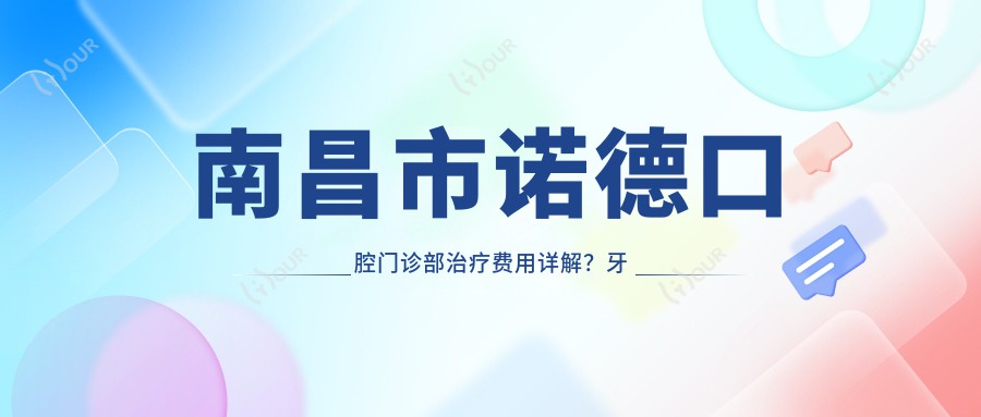 南昌市诺德口腔门诊部治疗费用详解?牙齿矫正2W+ 美白套餐1K+ 种植牙8K+