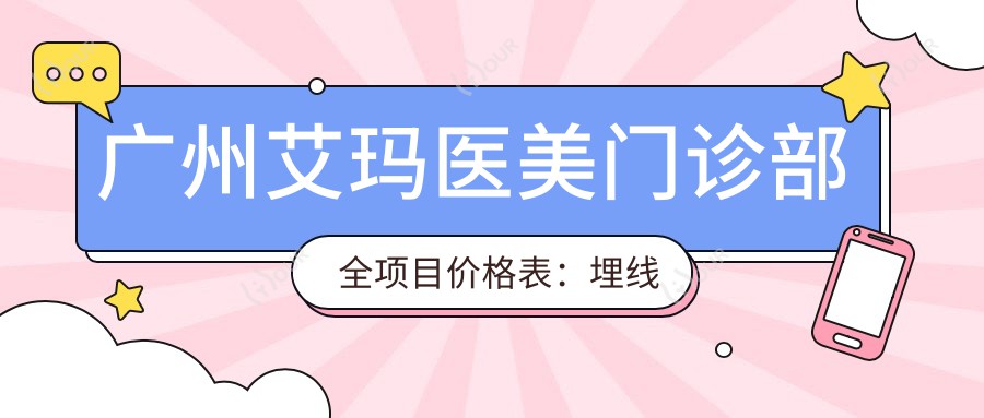 广州艾玛医美门诊部全项目价格表：埋线隆鼻眼整形2800+|祛斑玻尿酸隆胸详询|太阳穴脂肪填充鼻综合实惠