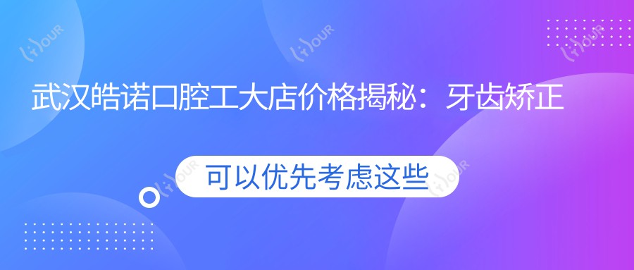 武汉皓诺口腔工大店价格揭秘:牙齿矫正美白种植全攻略