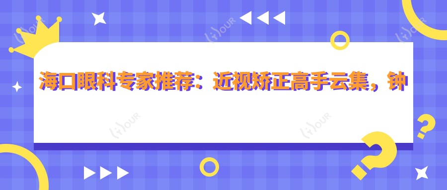 海口眼科医生推荐:近视矫正高手云集,钟兴武、刘冰、焦海燕等名医技术精细,口碑优良!