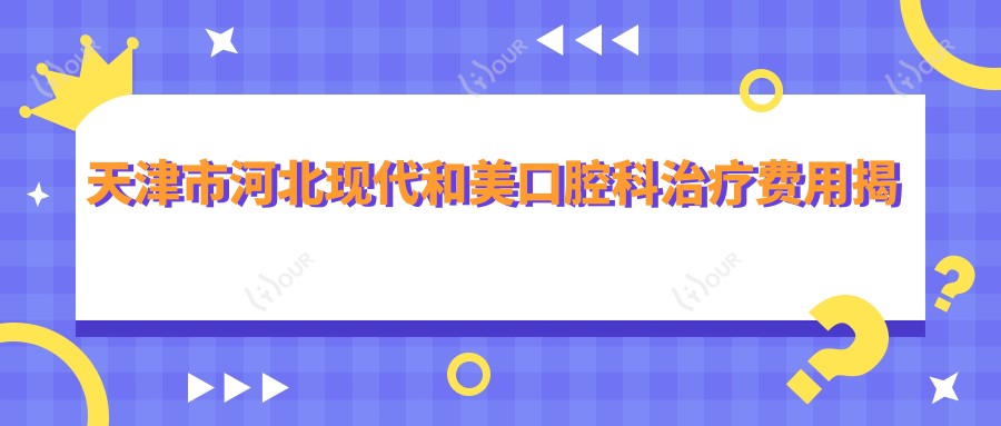 天津市河北现代和美口腔科治疗费用揭秘:洗牙200+ 矫正8K+ 种植牙1.5W+