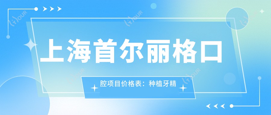 上海口腔项目价格表:种植牙精细方案+拔牙服务+牙齿矫正全览,费用透明