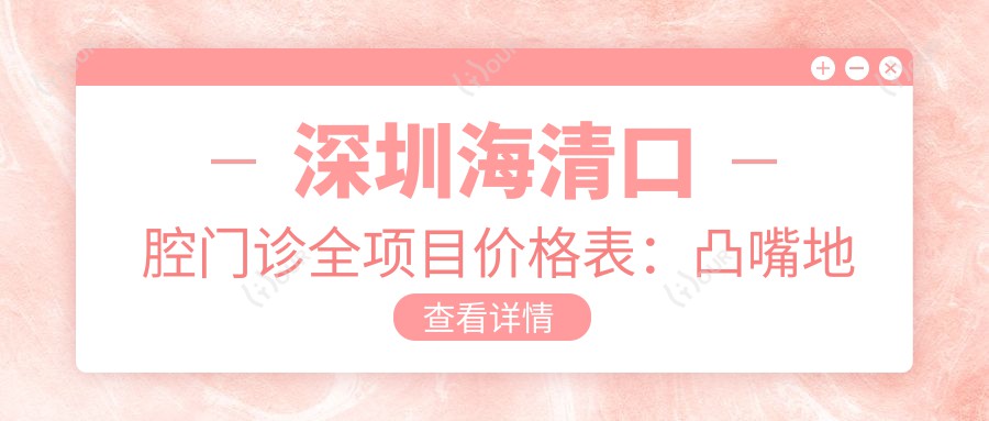 深圳海清口腔门诊全项目价格表:凸嘴地包天矫正+全口治疗+金属自锁托槽+舌侧矫正费用详列