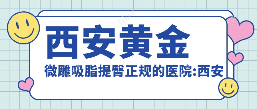 西安黄金微雕吸脂提臀正规的医院:西安远大中医皮肤病医院美容中心/悦时光医疗美容/西安寰美颜控医疗美容排名前10