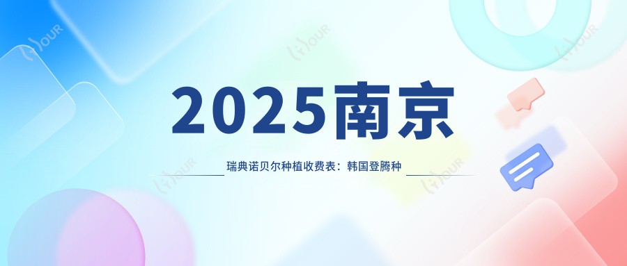 2025南京瑞典诺贝尔种植收费表：韩国登腾种植牙/德国ICX种植牙/瑞典诺贝尔种植等瑞典诺贝尔种植价格概览