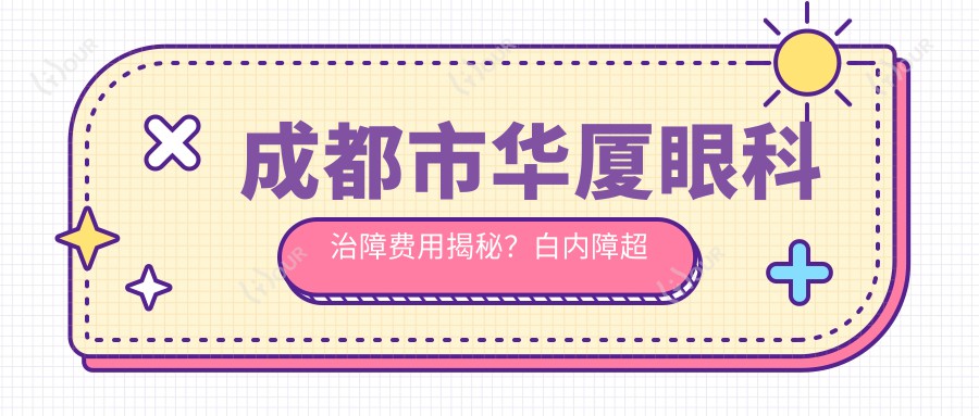 成都市华厦眼科治障费用揭秘?白内障超声乳化8K+/青光眼激光5K+/多焦点晶体置换1.5W+