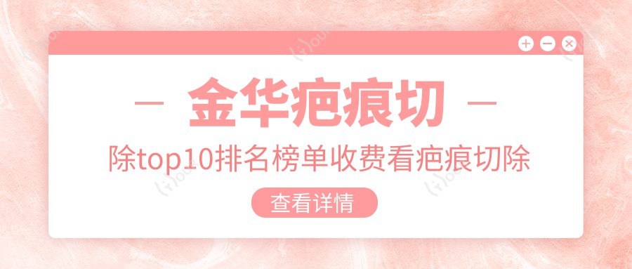 金华疤痕切除top10排名榜单收费看疤痕切除价格多少钱!