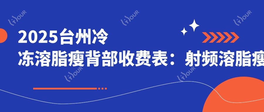 2025台州冷冻溶脂瘦背部收费表:射频溶脂瘦后背/吸脂瘦背/背部吸脂等冷冻溶脂瘦背部价格一览