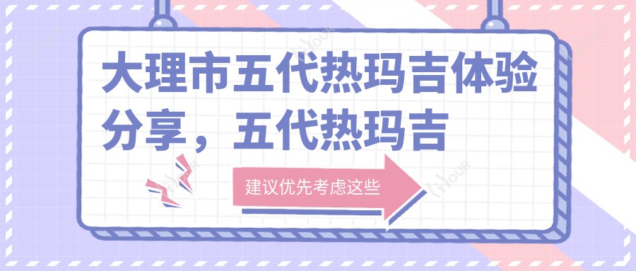 大理市五代热玛吉体验分享,五代热玛吉项目价格区间揭秘 1W~2W 是否值得一试?
