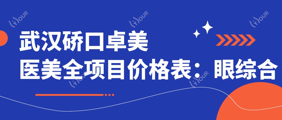 武汉硚口卓美医美全项目价格表:眼综合精细术2999+|开眼角3880+|玻尿酸填充实惠+私密紧缩套餐详询