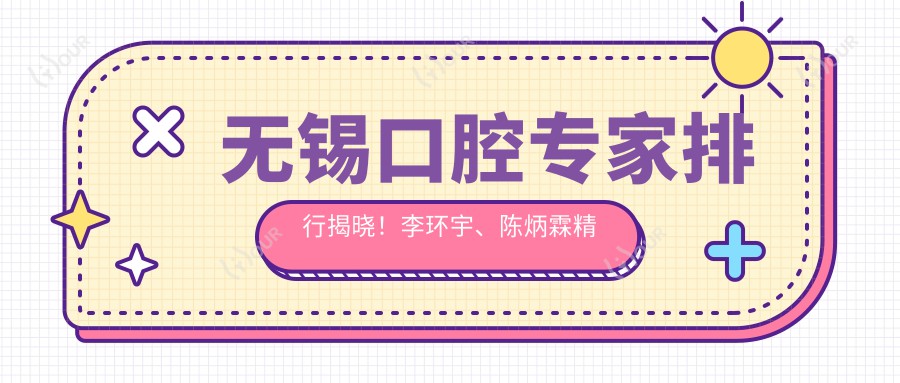 无锡口腔医生排行揭晓！李环宇、陈炳霖精细技艺带领种植牙风尚！