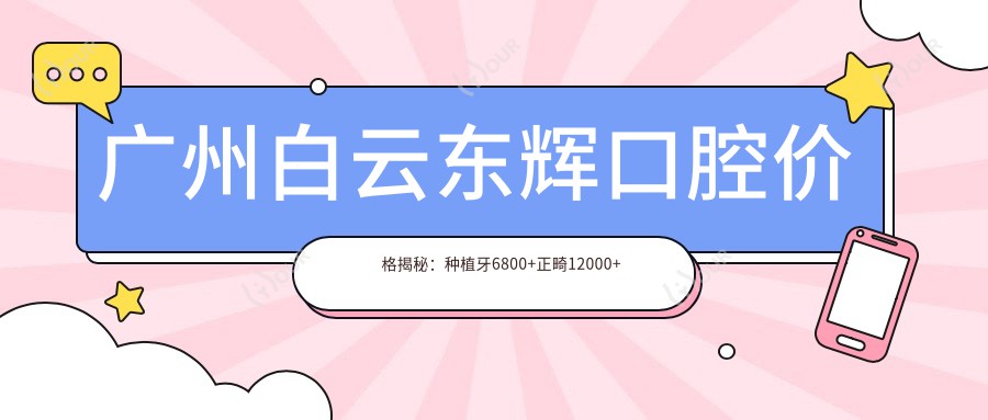 广州白云东辉口腔价格揭秘:种植牙6800+正畸12000+补牙300元起实惠之选
