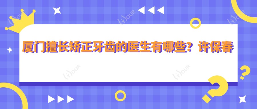 厦门擅长矫正牙齿的医生有哪些?许保春刘严罗艳平均受好评