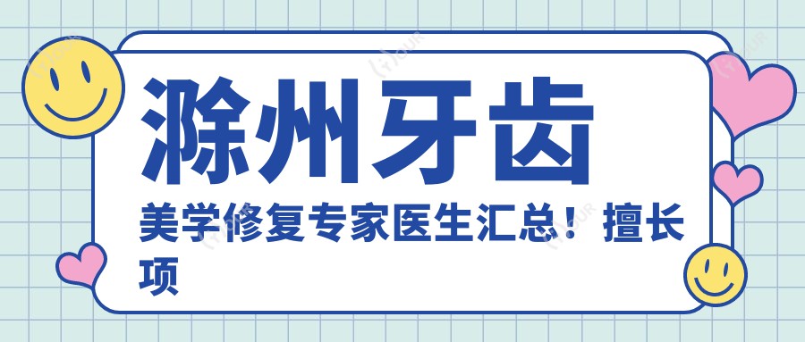 滁州牙齿美学修复医生医生汇总!擅长项目,价格区间,所在医院全揭秘!