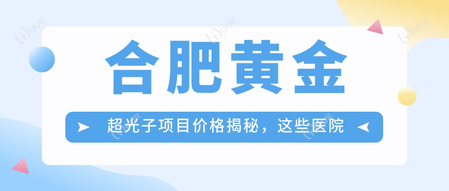 合肥黄金超光子项目价格揭秘，这些医院性价比超高！