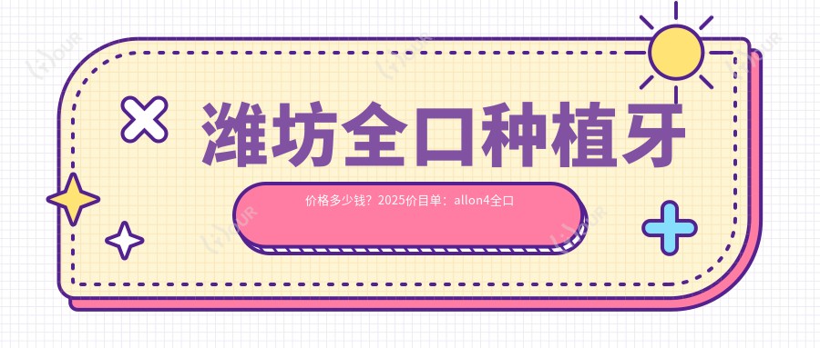 潍坊全口种植牙价格多少钱？2025价目单：allon4全口种植牙10w元起、全口即刻负重种植牙1w元起