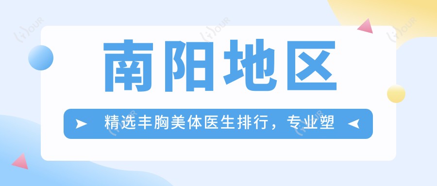 南阳地区精选丰胸美体医生排行,塑美医生名单参考
