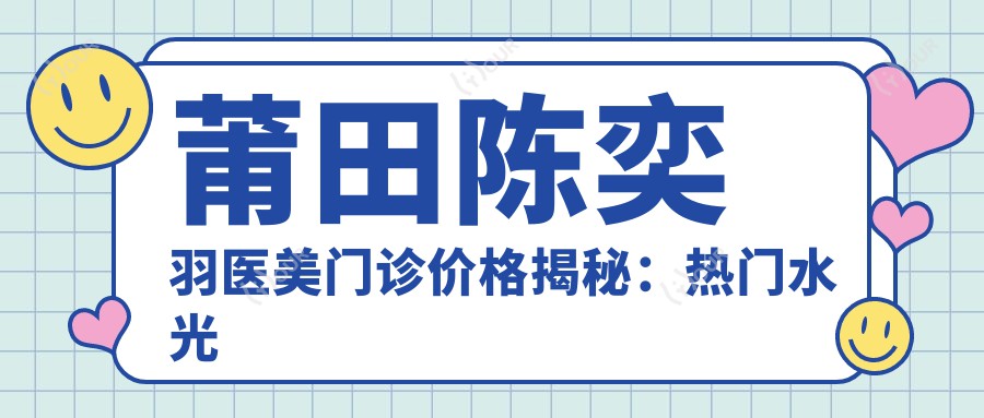 莆田陈奕羽医美门诊价格揭秘:热门、玻尿酸项目费用一览