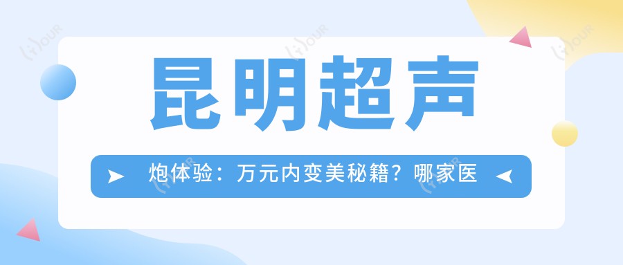昆明超声炮体验:万元内变好看秘籍?哪家医美机构超声炮疗效超赞!