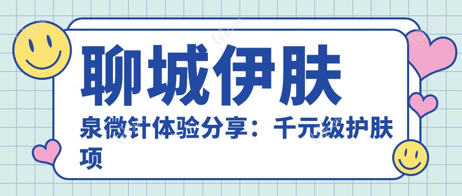 聊城微针体验分享:千元级护肤项目,怕痛的你也值得一试!