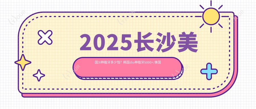 2025长沙美国3I种植牙多少钱?韩国dio种植牙5000+/美国百康种植牙12000+/韩国美格真种植牙5000+
