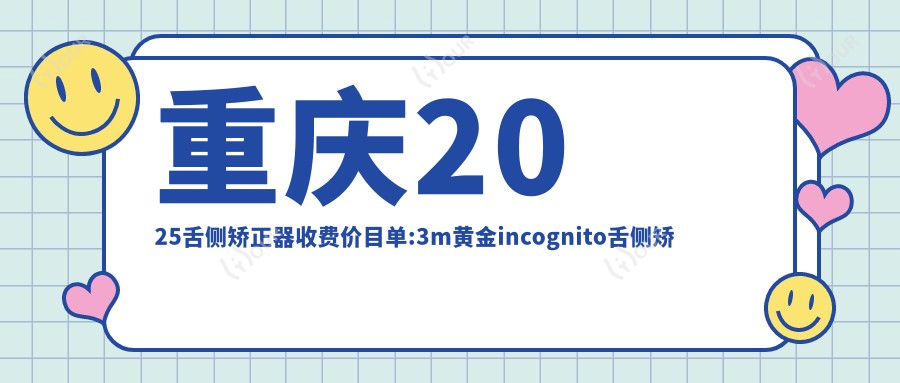 重庆2025舌侧矫正器收费价目单:3m黄金incognito舌侧矫正/3m黄金incognito舌侧矫正/ebrace舌侧矫正费用表明细分享!