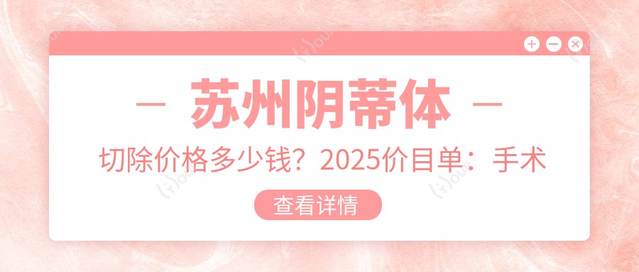 苏州阴蒂体切除价格多少钱?2025价目单:手术缩阴4000元起、阴蒂暴露2700元起